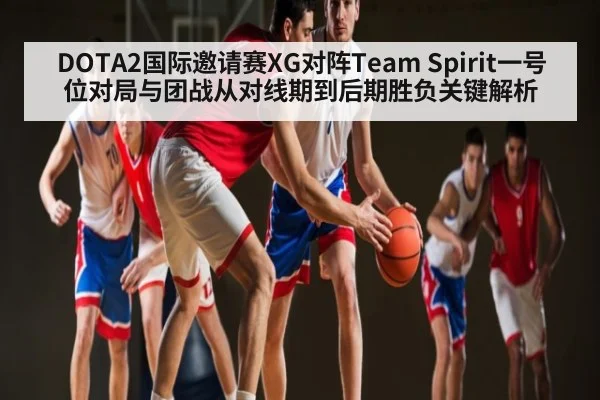 DOTA2国际邀请赛XG对阵Team Spirit一号位对局与团战从对线期到后期胜负关键解析