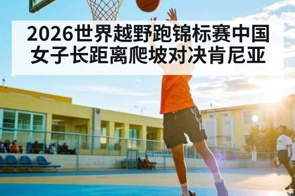 2026世界越野跑锦标赛中国女子长距离爬坡对决肯尼亚